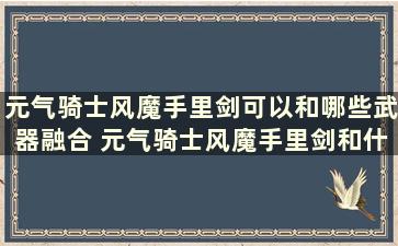 元气骑士风魔手里剑可以和哪些武器融合 元气骑士风魔手里剑和什么能合成电弧手里剑